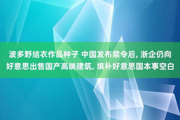 波多野结衣作品种子 中国发布禁令后， 浙企仍向好意思出售国产高端建筑， 填补好意思国本事空白