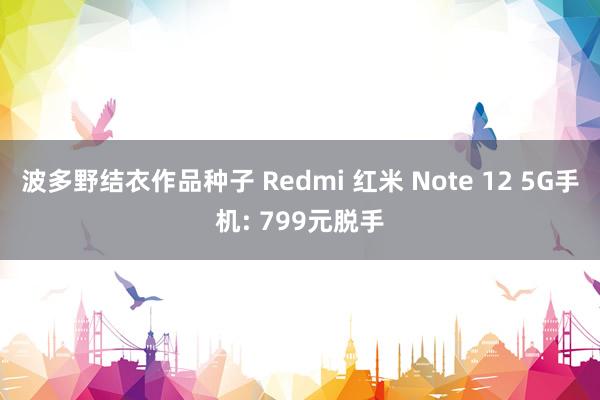 波多野结衣作品种子 Redmi 红米 Note 12 5G手机: 799元脱手