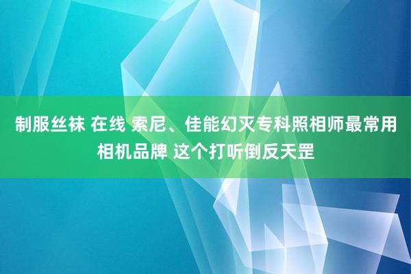 制服丝袜 在线 索尼、佳能幻灭专科照相师最常用相机品牌 这个打听倒反天罡