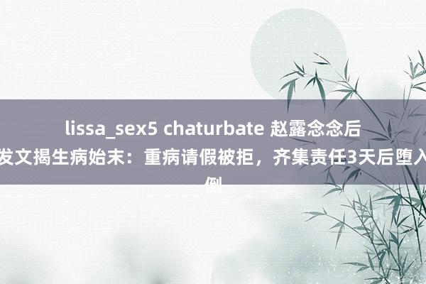 lissa_sex5 chaturbate 赵露念念后盾会发文揭生病始末：重病请假被拒，齐集责任3天后堕入昏倒