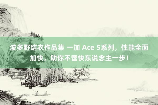 波多野结衣作品集 一加 Ace 5系列，性能全面加快，助你不啻快东说念主一步！