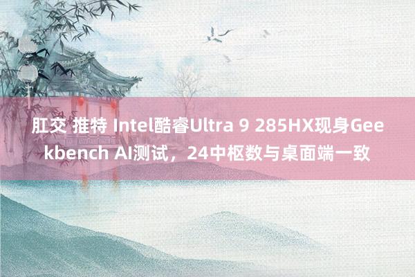 肛交 推特 Intel酷睿Ultra 9 285HX现身Geekbench AI测试，24中枢数与桌面端一致