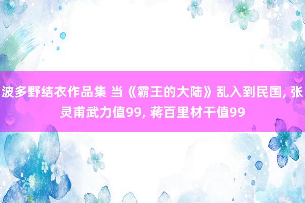 波多野结衣作品集 当《霸王的大陆》乱入到民国， 张灵甫武力值99， 蒋百里材干值99