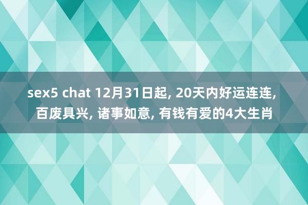 sex5 chat 12月31日起， 20天内好运连连， 百废具兴， 诸事如意， 有钱有爱的4大生肖