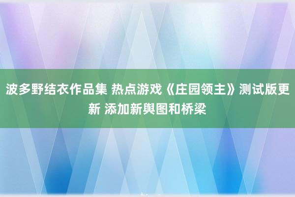 波多野结衣作品集 热点游戏《庄园领主》测试版更新 添加新舆图和桥梁