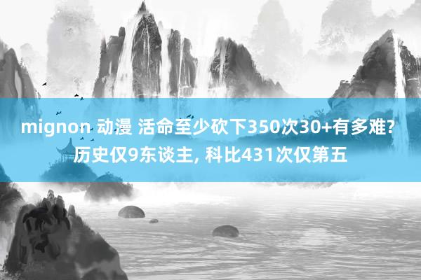 mignon 动漫 活命至少砍下350次30+有多难? 历史仅9东谈主， 科比431次仅第五