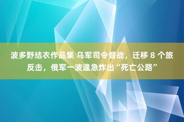 波多野结衣作品集 乌军司令督战，迁移 8 个旅反击，俄军一波遑急炸出“死亡公路”