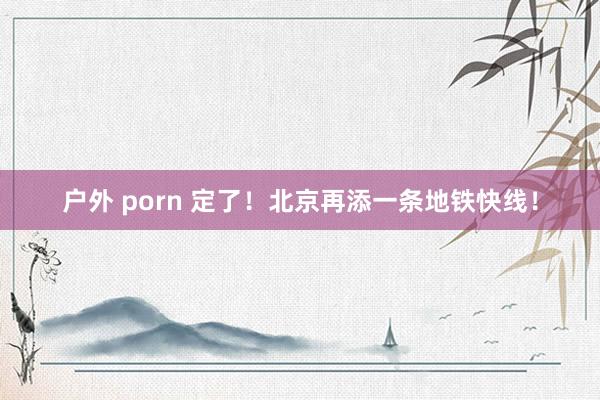 户外 porn 定了！北京再添一条地铁快线！