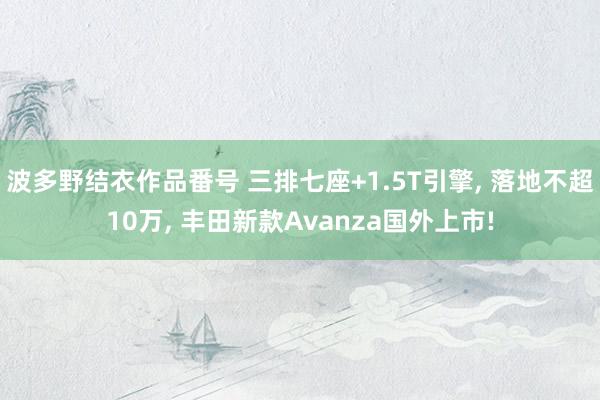 波多野结衣作品番号 三排七座+1.5T引擎， 落地不超10万， 丰田新款Avanza国外上市!