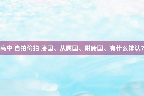 高中 自拍偷拍 藩国、从属国、附庸国、有什么辩认？