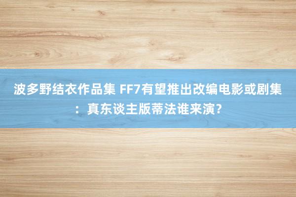 波多野结衣作品集 FF7有望推出改编电影或剧集：真东谈主版蒂法谁来演？