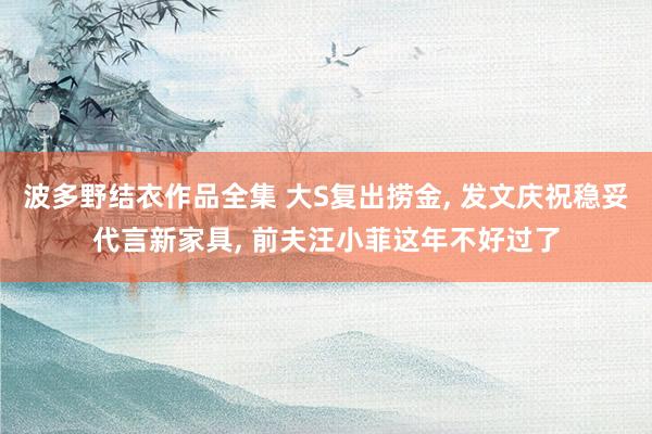 波多野结衣作品全集 大S复出捞金， 发文庆祝稳妥代言新家具， 前夫汪小菲这年不好过了