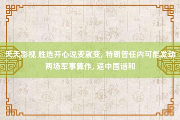 天天影视 胜选开心说变就变， 特朗普任内可能发动两场军事算作， 逼中国谐和