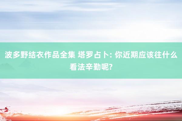 波多野结衣作品全集 塔罗占卜: 你近期应该往什么看法辛勤呢?