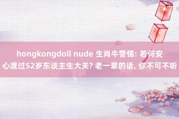 hongkongdoll nude 生肖牛警惕: 若何安心渡过52岁东谈主生大关? 老一辈的话， 你不可不听