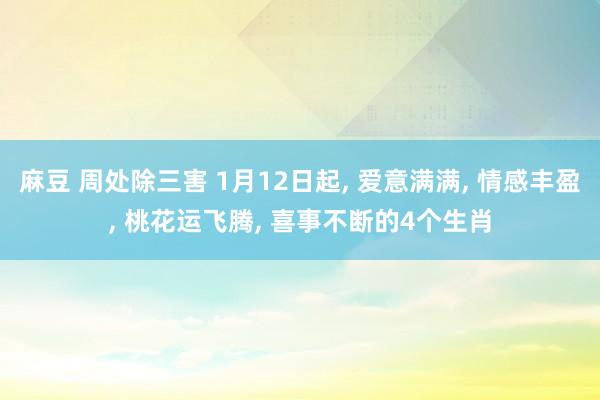 麻豆 周处除三害 1月12日起， 爱意满满， 情感丰盈， 桃花运飞腾， 喜事不断的4个生肖