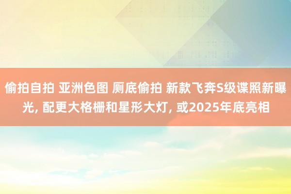 偷拍自拍 亚洲色图 厕底偷拍 新款飞奔S级谍照新曝光， 配更大格栅和星形大灯， 或2025年底亮相