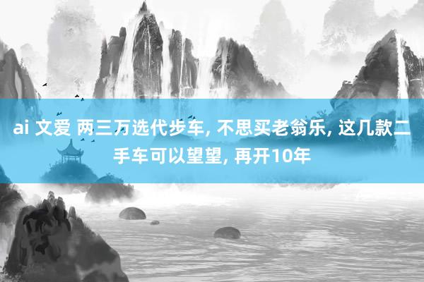 ai 文爱 两三万选代步车， 不思买老翁乐， 这几款二手车可以望望， 再开10年