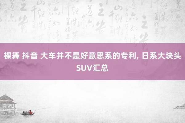 裸舞 抖音 大车并不是好意思系的专利， 日系大块头SUV汇总