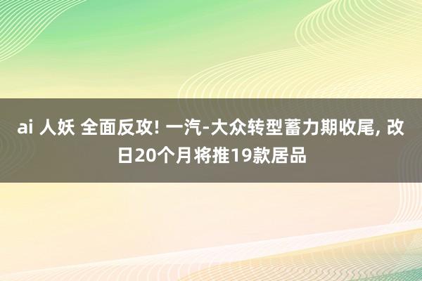 ai 人妖 全面反攻! 一汽-大众转型蓄力期收尾， 改日20个月将推19款居品