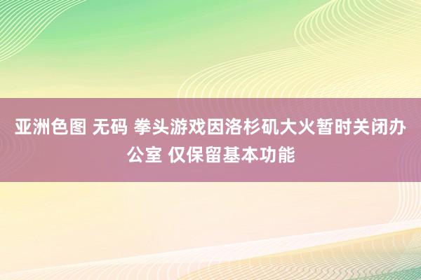 亚洲色图 无码 拳头游戏因洛杉矶大火暂时关闭办公室 仅保留基本功能