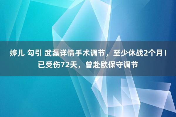 婷儿 勾引 武磊详情手术调节，至少休战2个月！已受伤72天，曾赴欧保守调节