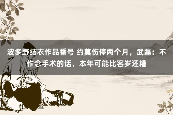 波多野结衣作品番号 约莫伤停两个月，武磊：不作念手术的话，本年可能比客岁还糟