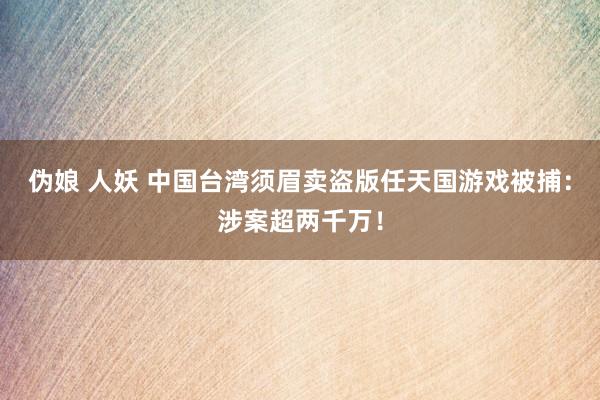 伪娘 人妖 中国台湾须眉卖盗版任天国游戏被捕：涉案超两千万！