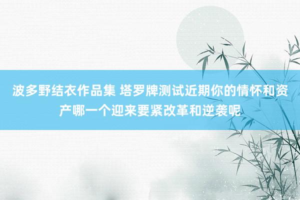 波多野结衣作品集 塔罗牌测试近期你的情怀和资产哪一个迎来要紧改革和逆袭呢