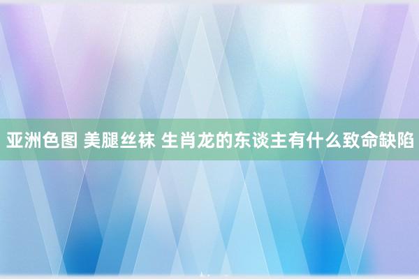 亚洲色图 美腿丝袜 生肖龙的东谈主有什么致命缺陷