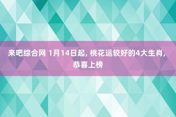 来吧综合网 1月14日起， 桃花运较好的4大生肖， 恭喜上榜