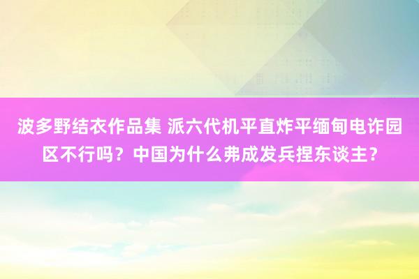 波多野结衣作品集 派六代机平直炸平缅甸电诈园区不行吗？中国为什么弗成发兵捏东谈主？