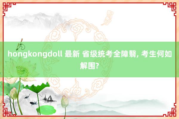 hongkongdoll 最新 省级统考全障翳， 考生何如解围?