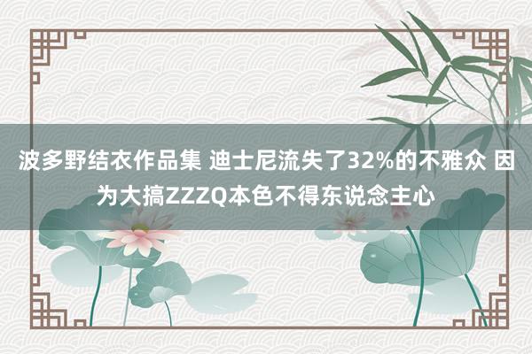 波多野结衣作品集 迪士尼流失了32%的不雅众 因为大搞ZZZQ本色不得东说念主心