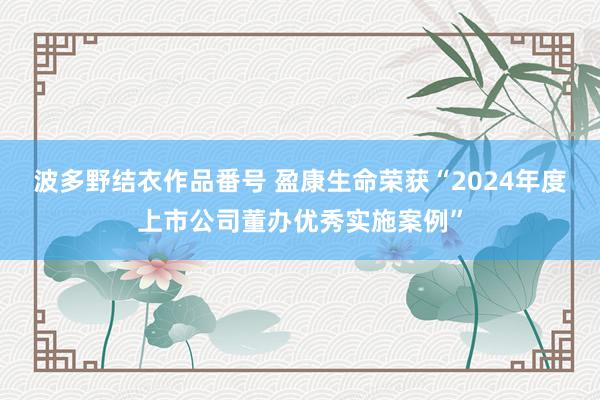 波多野结衣作品番号 盈康生命荣获“2024年度上市公司董办优秀实施案例”