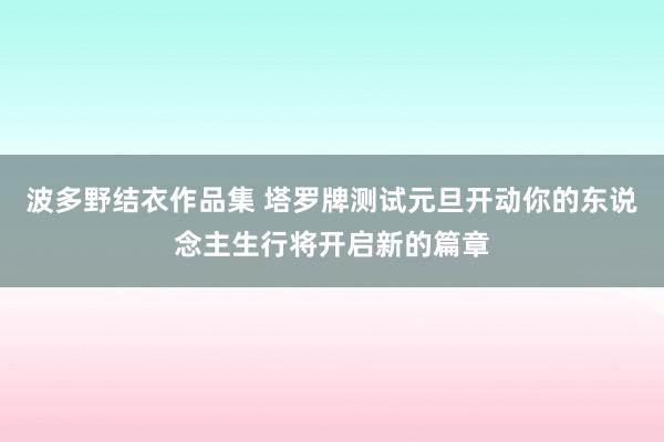 波多野结衣作品集 塔罗牌测试元旦开动你的东说念主生行将开启新的篇章