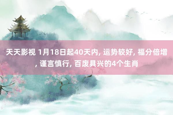 天天影视 1月18日起40天内， 运势较好， 福分倍增， 谨言慎行， 百废具兴的4个生肖