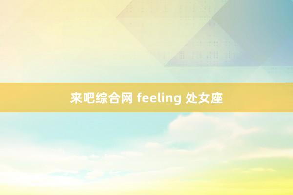 来吧综合网 feeling 处女座