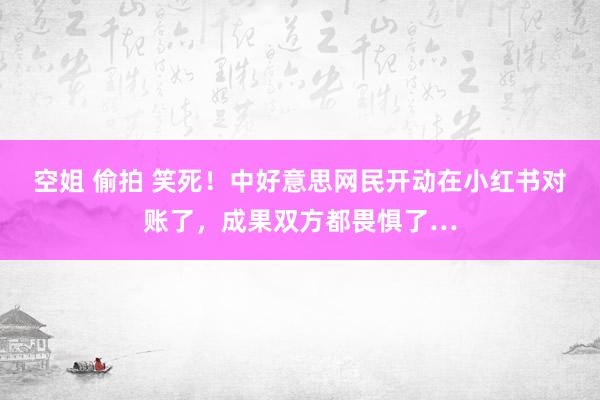 空姐 偷拍 笑死！中好意思网民开动在小红书对账了，成果双方都畏惧了…