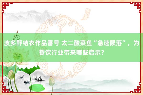 波多野结衣作品番号 太二酸菜鱼“急速陨落”，为餐饮行业带来哪些启示？