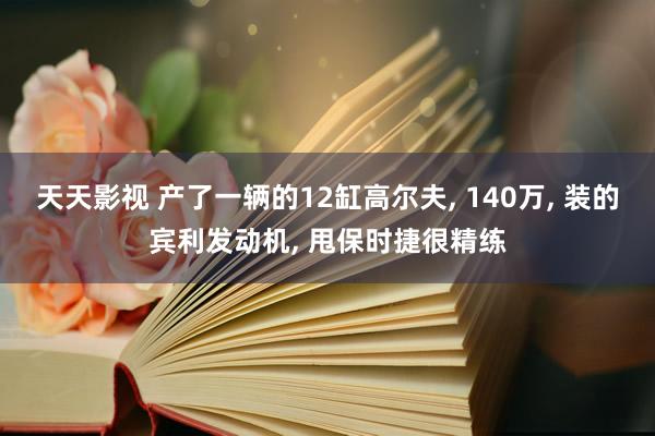 天天影视 产了一辆的12缸高尔夫， 140万， 装的宾利发动机， 甩保时捷很精练