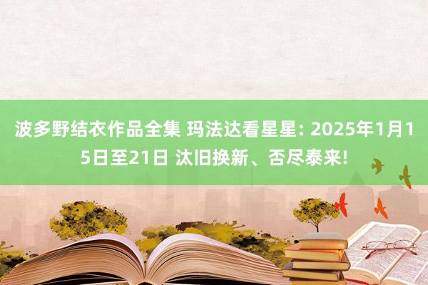 波多野结衣作品全集 玛法达看星星: 2025年1月15日至21日 汰旧换新、否尽泰来!