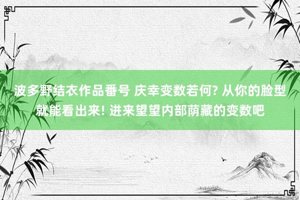 波多野结衣作品番号 庆幸变数若何? 从你的脸型就能看出来! 进来望望内部荫藏的变数吧